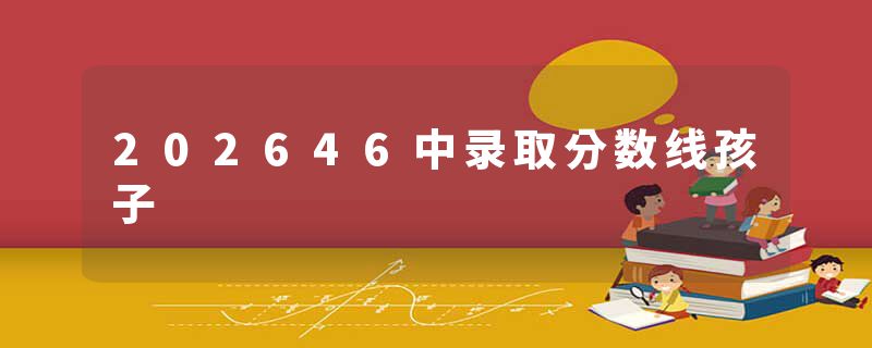 202646中录取分数线孩子