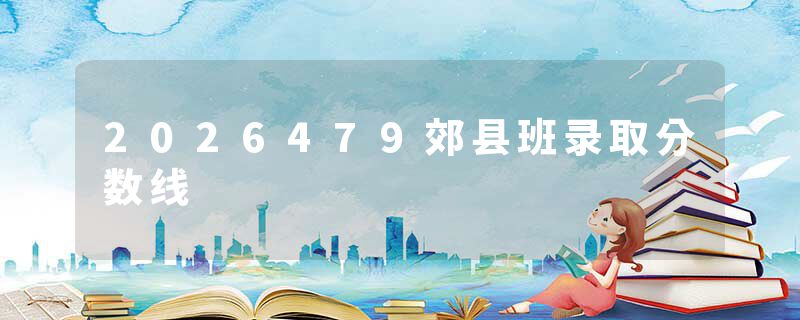 2026479郊县班录取分数线