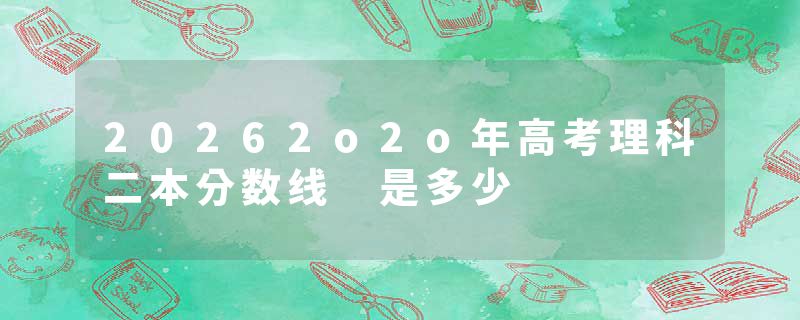 20262o2o年高考理科二本分数线 是多少