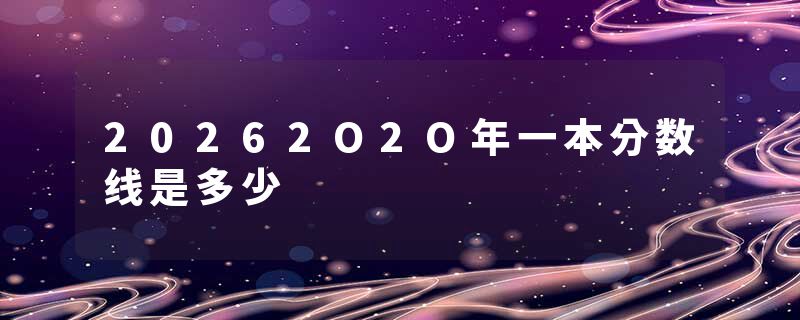 20262O2O年一本分数线是多少