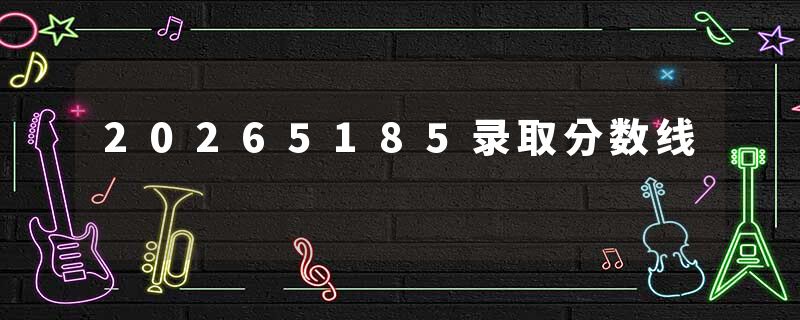 20265185录取分数线