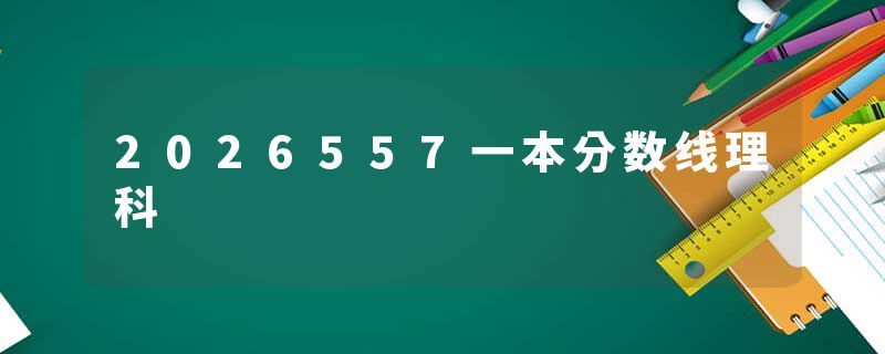 2026557一本分数线理科