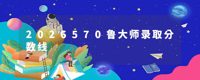 2026570鲁大师录取分数线
