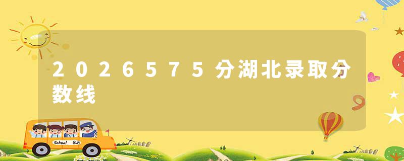 2026575分湖北录取分数线