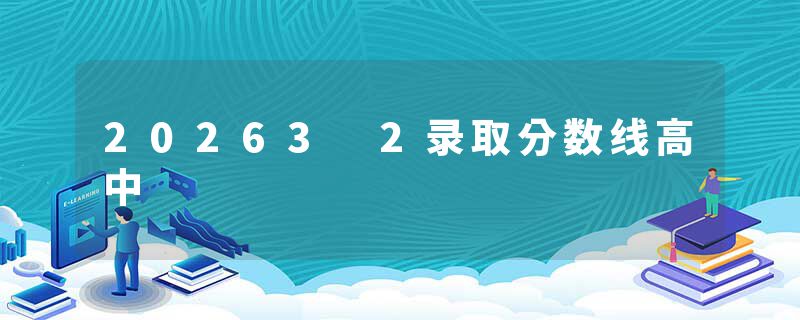20263 2录取分数线高中