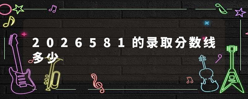 2026581的录取分数线多少