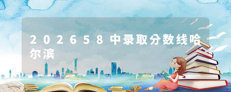 202658中录取分数线哈尔滨