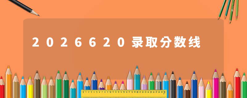 2026620录取分数线