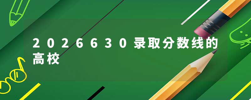 2026630录取分数线的高校