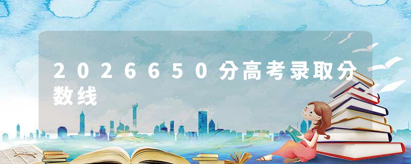 2026650分高考录取分数线