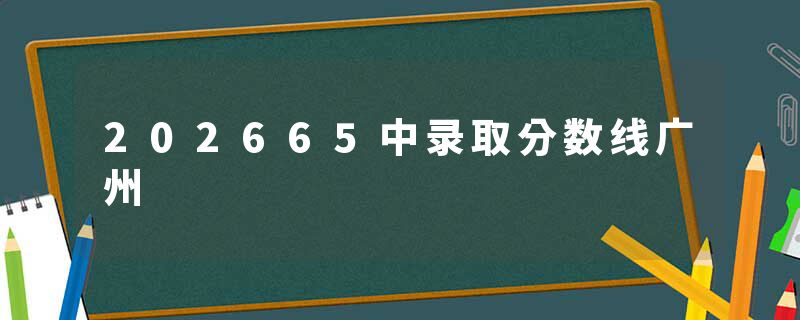 202665中录取分数线广州