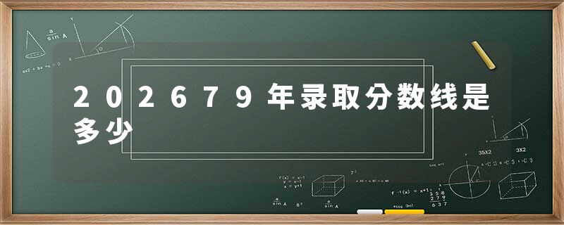 202679年录取分数线是多少