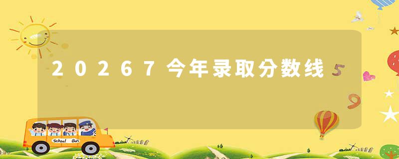 20267今年录取分数线