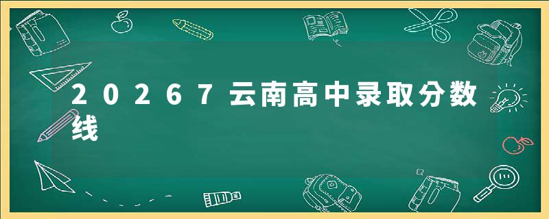 20267云南高中录取分数线
