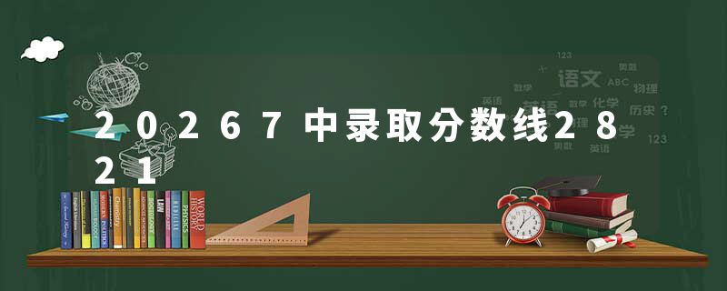 20267中录取分数线2821