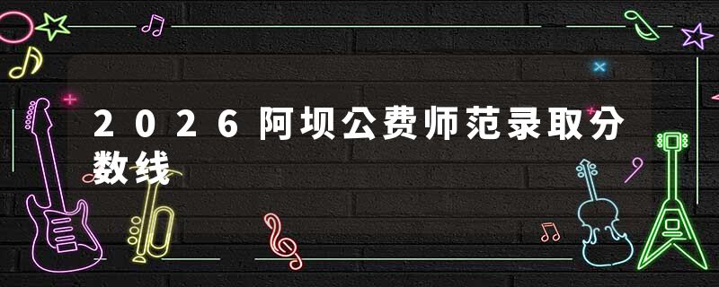 2026阿坝公费师范录取分数线