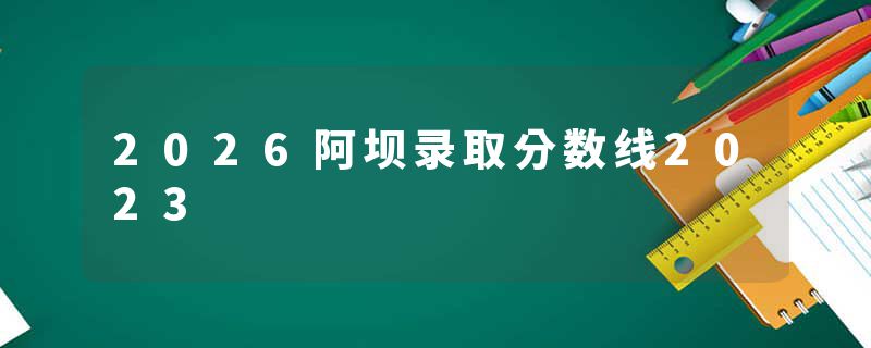 2026阿坝录取分数线2023