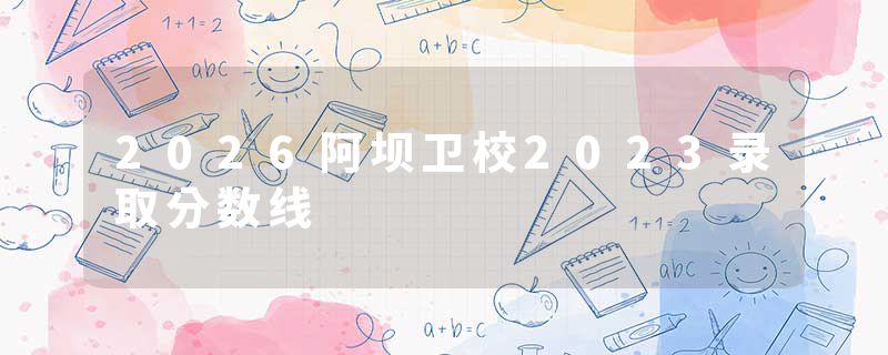2026阿坝卫校2023录取分数线