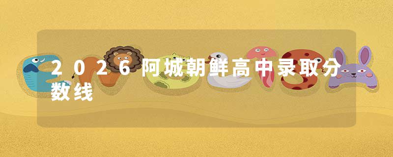 2026阿城朝鲜高中录取分数线