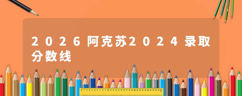 2026阿克苏2024录取分数线