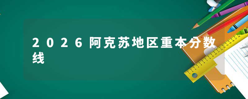 2026阿克苏地区重本分数线