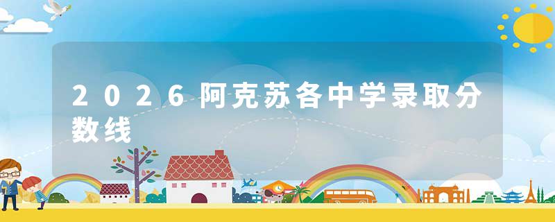 2026阿克苏各中学录取分数线