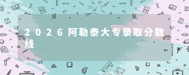 2026阿勒泰大专录取分数线