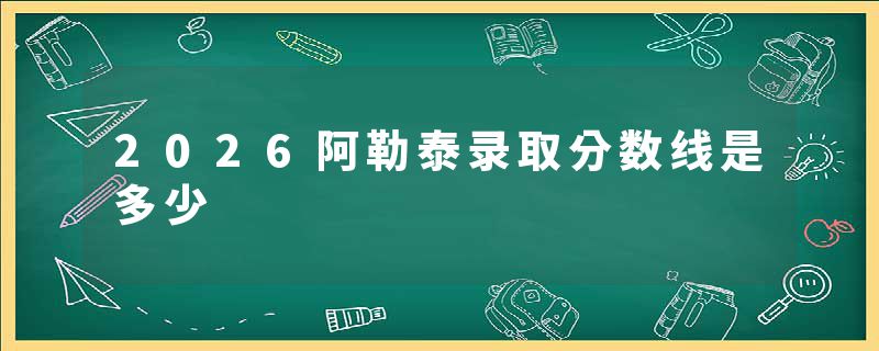 2026阿勒泰录取分数线是多少