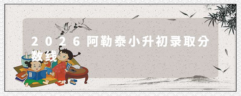 2026阿勒泰小升初录取分数线