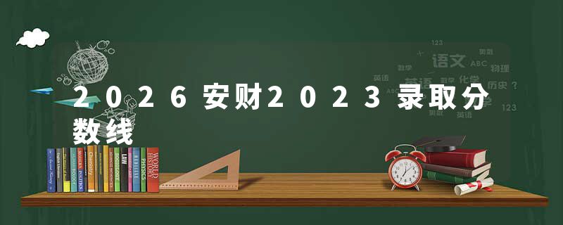 2026安财2023录取分数线