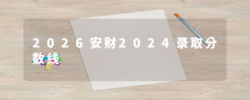 2026安财2024录取分数线