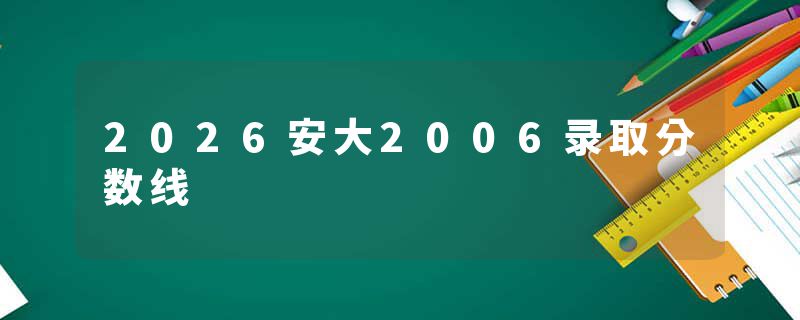 2026安大2006录取分数线