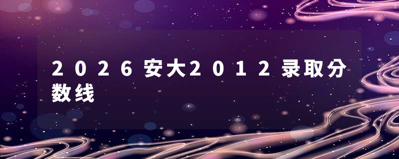 2026安大2012录取分数线