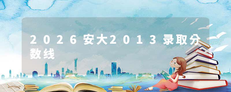 2026安大2013录取分数线