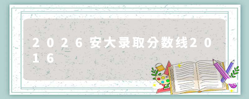 2026安大录取分数线2016