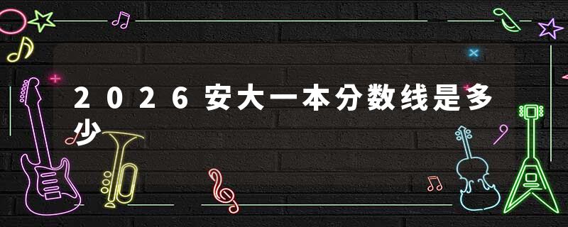 2026安大一本分数线是多少