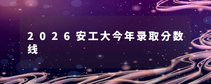 2026安工大今年录取分数线