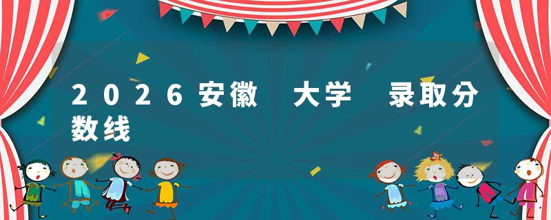 2026安徽 大学 录取分数线
