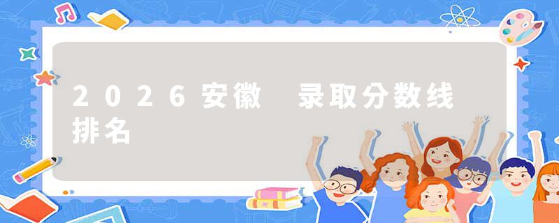 2026安徽 录取分数线 排名