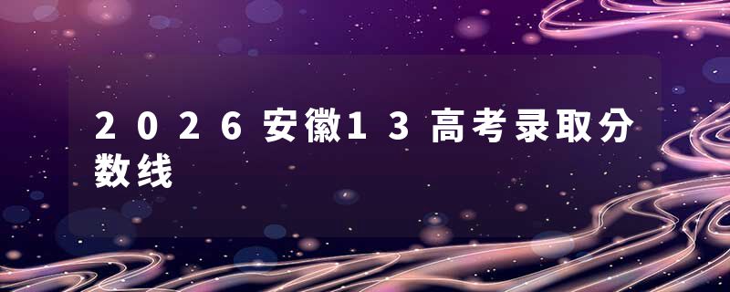 2026安徽13高考录取分数线