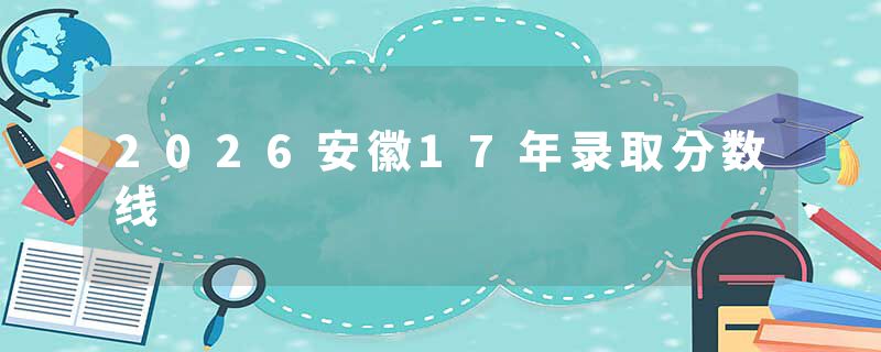 2026安徽17年录取分数线