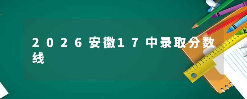 2026安徽17中录取分数线