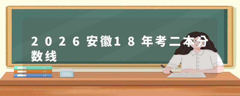2026安徽18年考二本分数线