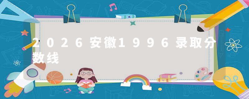 2026安徽1996录取分数线
