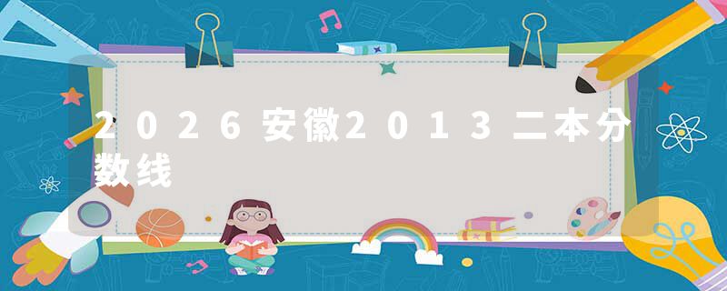 2026安徽2013二本分数线