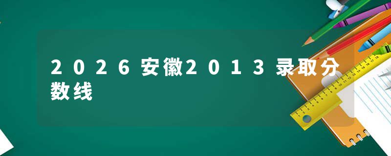 2026安徽2013录取分数线