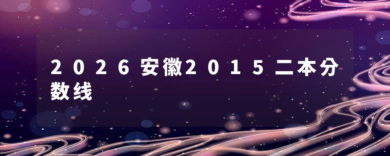 2026安徽2015二本分数线