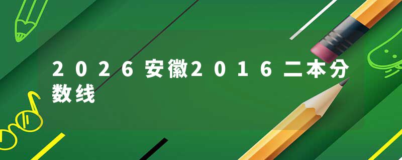 2026安徽2016二本分数线