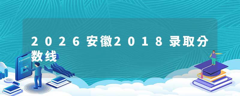 2026安徽2018录取分数线