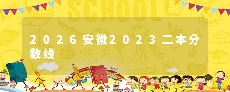 2026安徽2023二本分数线
